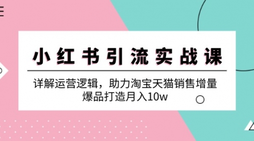 小红书引流实战课：详解运营逻辑，助力淘宝天猫销售增量，爆品打造月入10w_思维有课