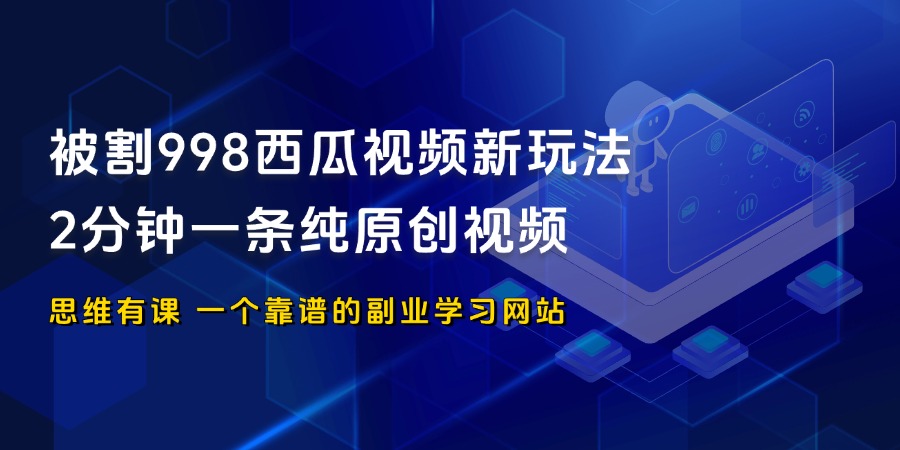 被割的998西瓜视频玩法，2分钟一条纯原创视频，单日收益500+_思维有课