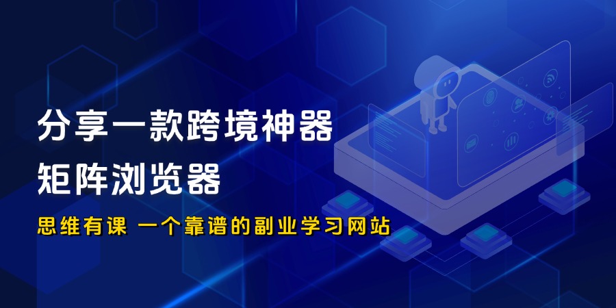 跟大家分享一款跨境神器-矩阵浏览器_思维有课