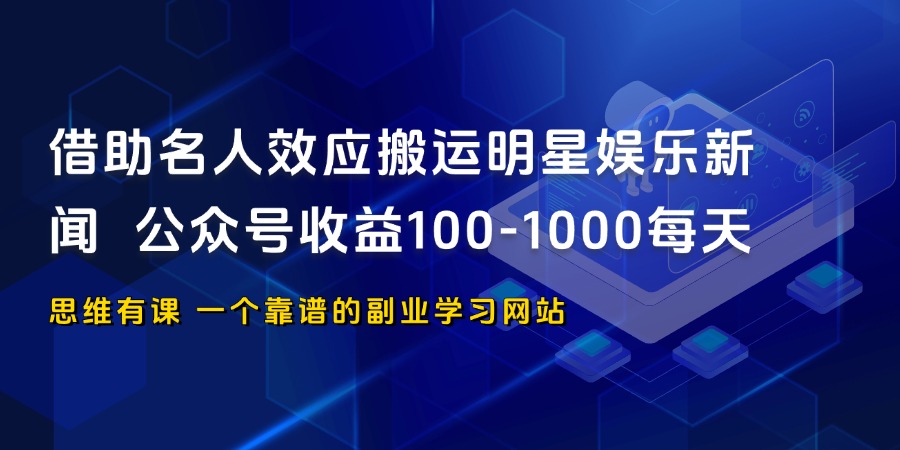 借助名人效应搬运明星娱乐新闻 公众号收益100-1000每天_思维有课