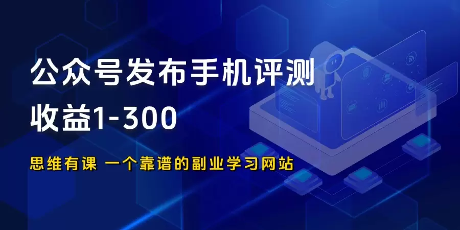 公众号发布手机评测内容，阅读轻松破1万+，收益1-300_思维有课