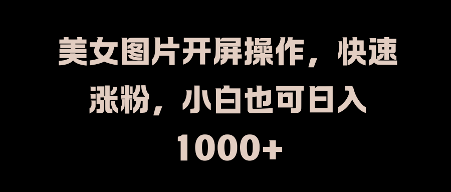 美女图片开屏操作，快速涨粉，小白也可日入1000+_思维有课