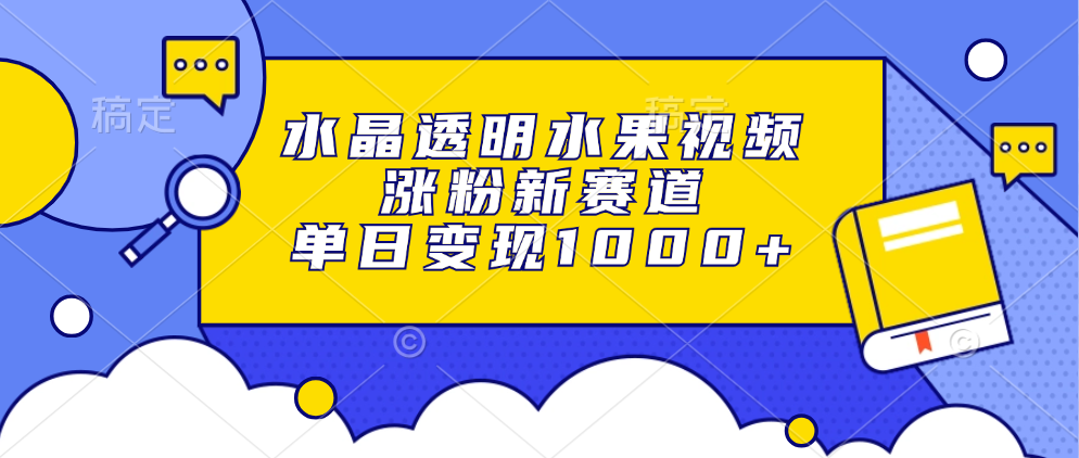 水晶透明水果视频，涨粉新赛道，单日变现1000+_思维有课