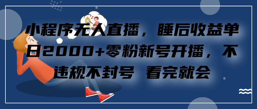 小程序无人直播，零粉新号开播，不违规不封号 看完就会+睡后收益单日2000_思维有课