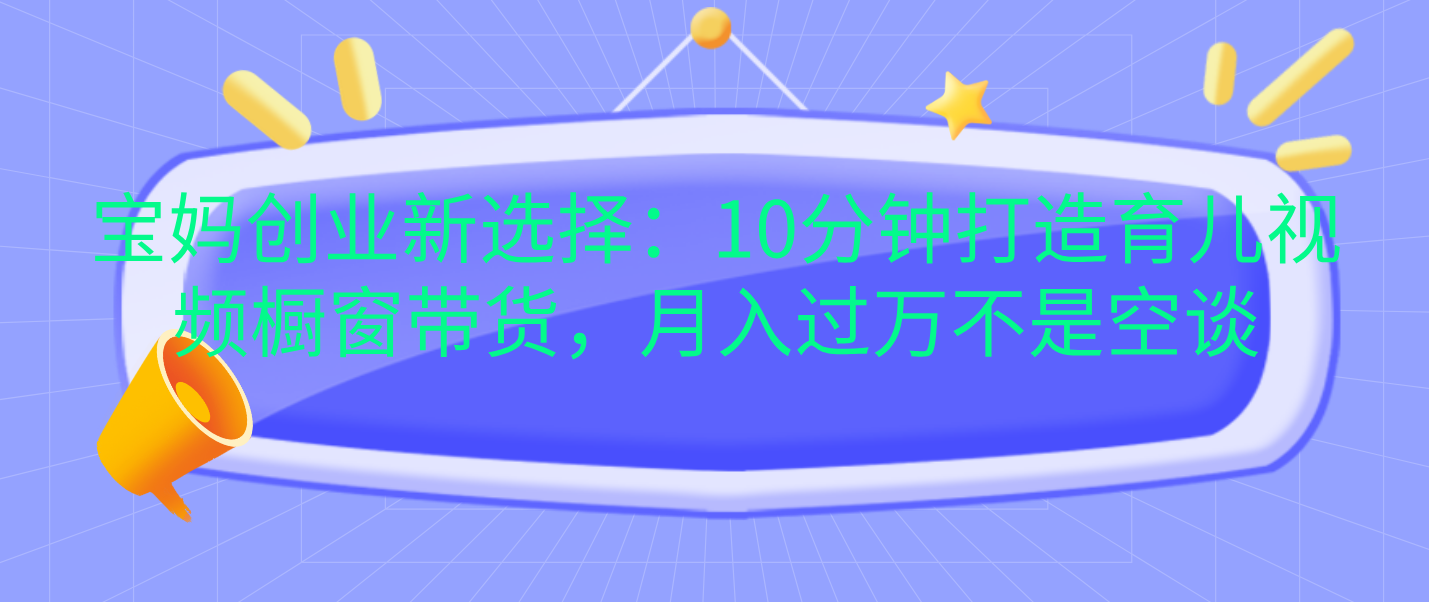 宝妈创业新选择：10分钟打造育儿视频橱窗带货，月入过万不是空谈_网创工坊