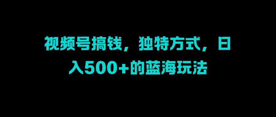 视频号搞钱，独特方式，日入500+的蓝海玩法_思维有课