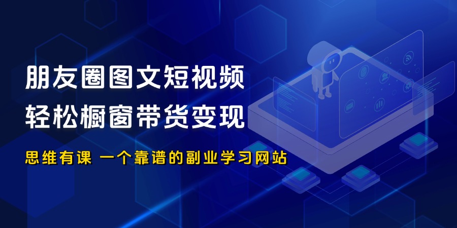 朋友圈图文短视频，简单操作，轻松橱窗带货变现_思维有课