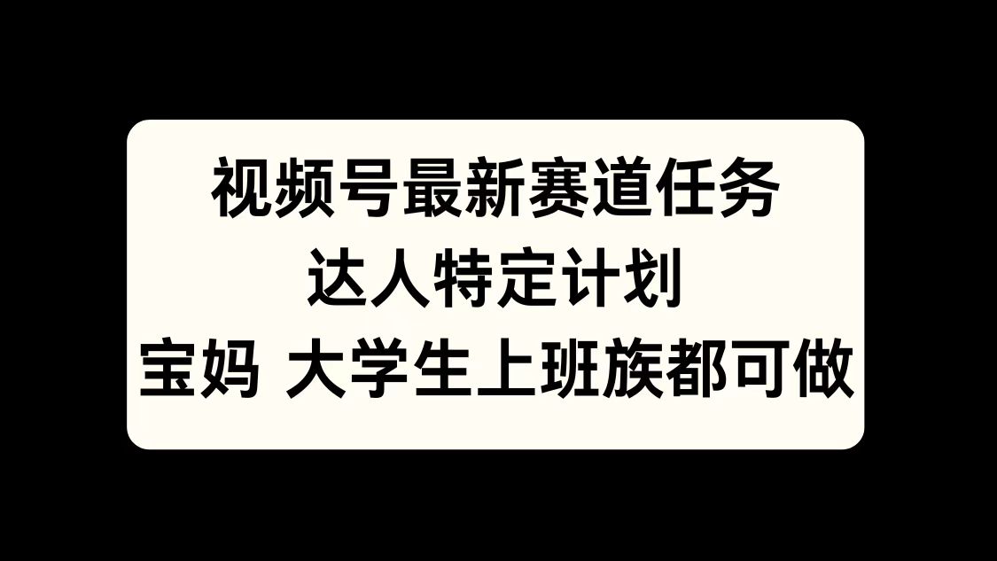 视频号最新赛道任务，达人特定计划，宝妈、大学生、上班族皆可做_思维有课