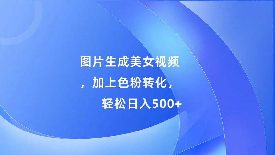 图片生成美女视频，加上s粉转化，轻松日入500+_思维有课