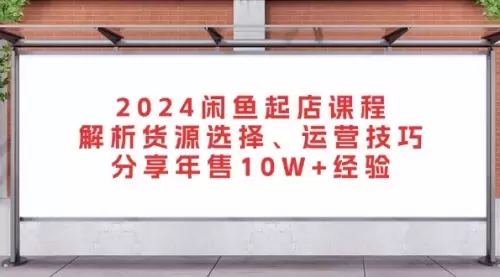 2024闲鱼起店课程：解析货源选择、运营技巧，分享年售10W+经验_思维有课