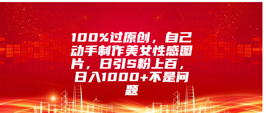 100%过原创，自己动手制作美女性感图片，日引S粉上百，日入1000+不是问题_思维有课