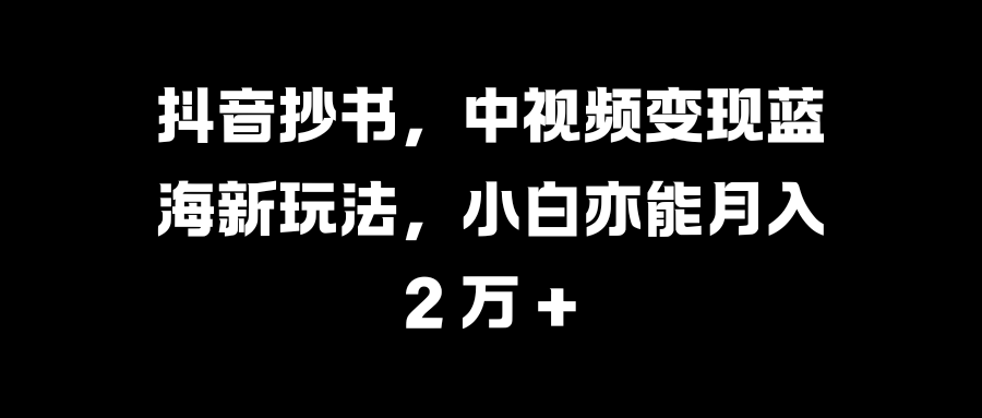 抖音抄书，中视频变现蓝海新玩法，小白亦能月入 2 万 +_思维有课