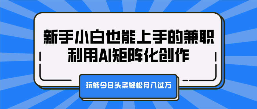 新手小白也能上手的兼职，利用AI矩阵化创作，玩转今日头条轻松月入过万_思维有课