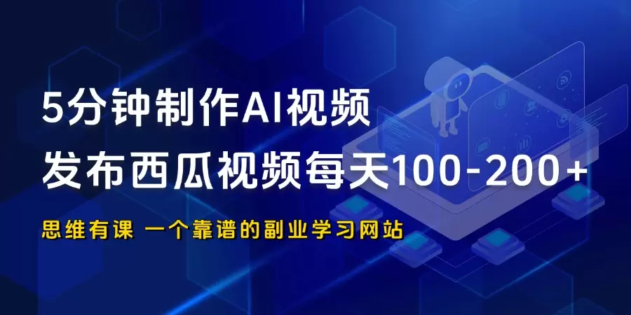 5分钟制作AI视频，发布西瓜视频每天100-200+_思维有课