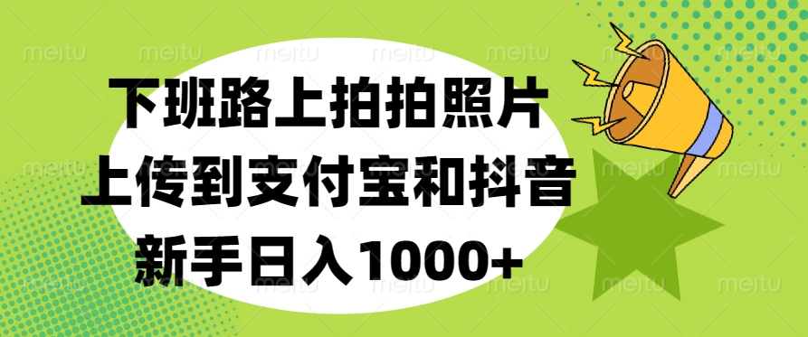 下班路上拍拍照片，上传到支付宝和抖音，新手日入1000+_网创工坊