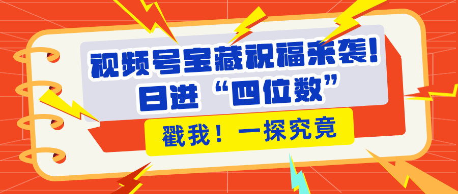 视频号宝藏祝福来袭！粉丝无忧扩张，带货效能翻倍，日进“四位数” 近在咫尺_网创工坊