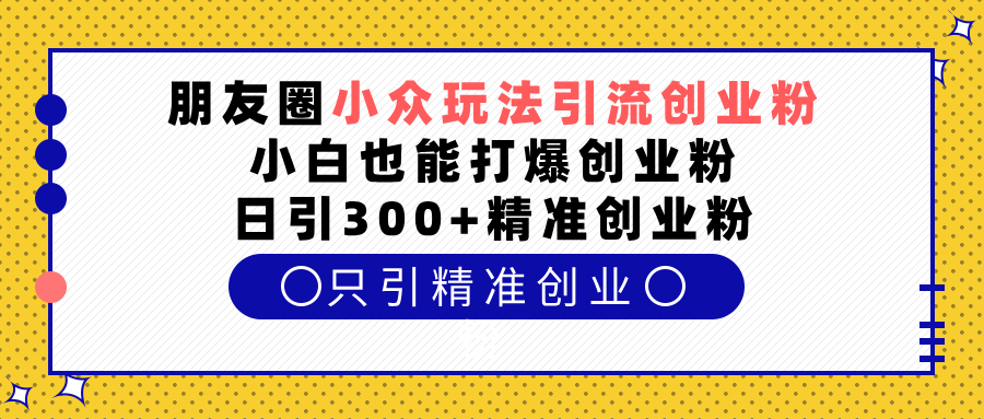 朋友圈小众玩法引流创业粉，小白也能打爆创业粉，日引300+精准创业粉_网创工坊