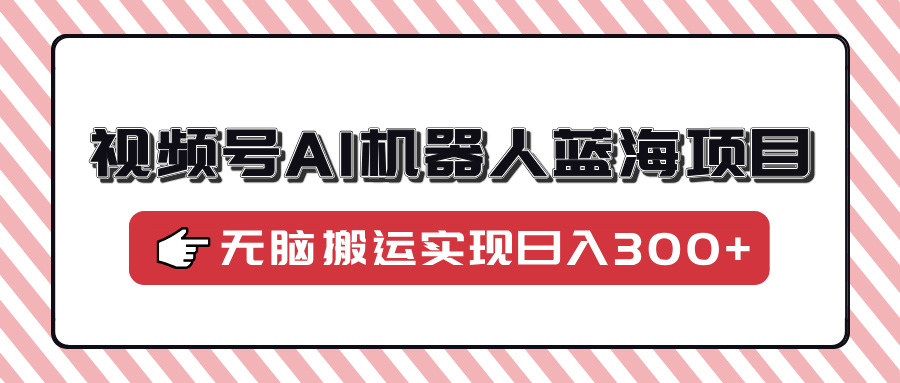 视频号AI机器人蓝海项目，操作简单适合0基础小白，无脑搬运实现日入300+_网创工坊