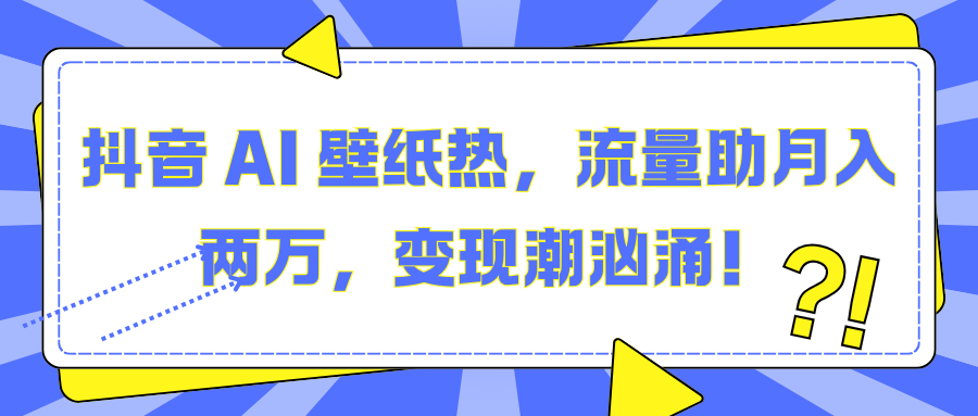 抖音 AI 壁纸热，流量助月入两万，变现潮汹涌！_网创工坊