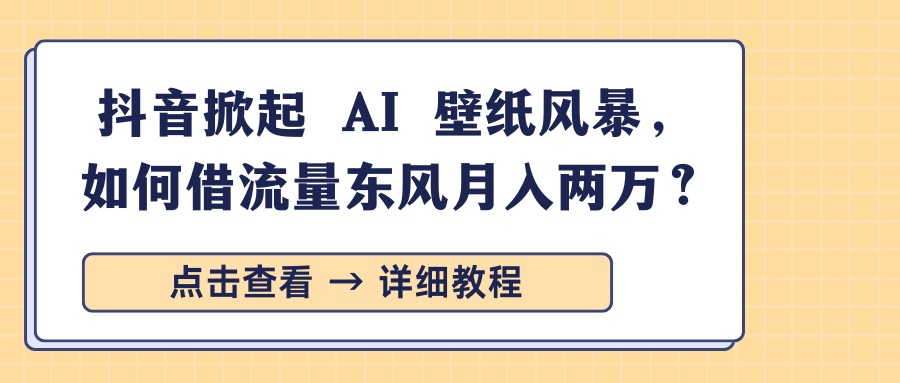 抖音掀起 AI 壁纸风暴，如何借流量东风月入两万？_网创工坊