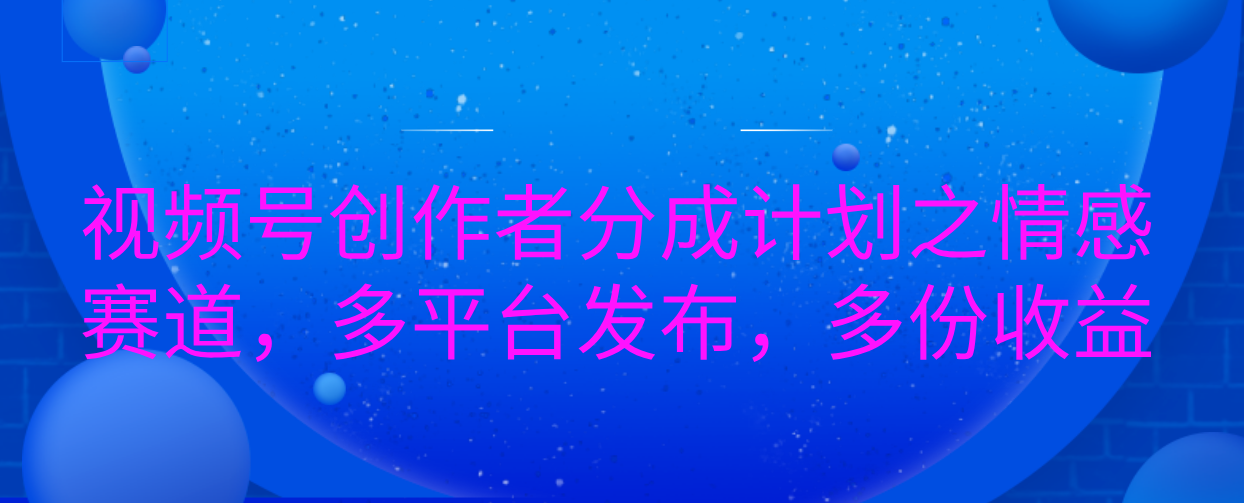 视频号创作者分成计划之情感赛道，多平台发布，多份收益_网创工坊