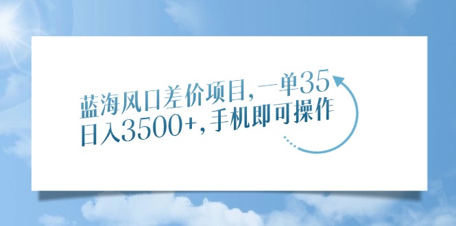 蓝海风口差价项目，一单35，日入3500+，手机即可操作_网创工坊