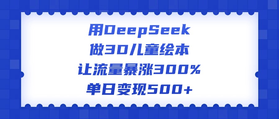 用DeepSeek做3D儿童绘本，让流量暴涨300%，单日变现500+_网创工坊