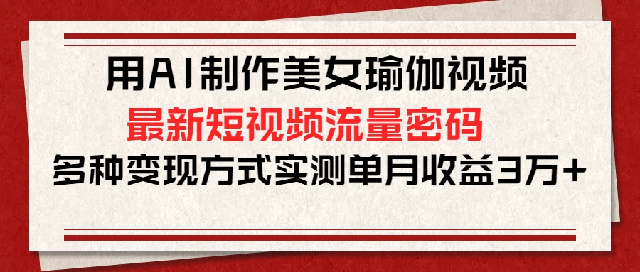 用AI制作美女瑜伽视频，最新短视频流量密码，多种变现方式实测单月收益3万+_网创工坊