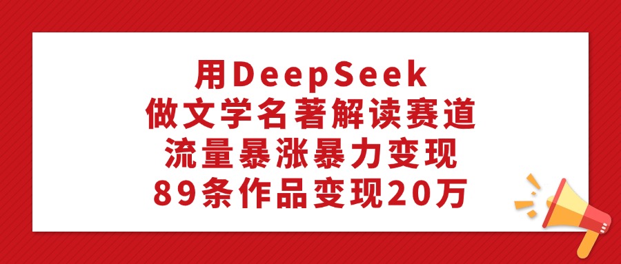 用DeepSeek做文学名著解读赛道，流量暴涨暴力变现，89条作品变现20万_网创工坊