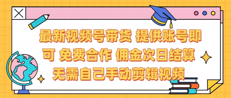 最新视频号带货  免费合作 提供账号即可 佣金次日结算每天都结算 无需自己剪辑 省时省力 直接发布即可_网创工坊