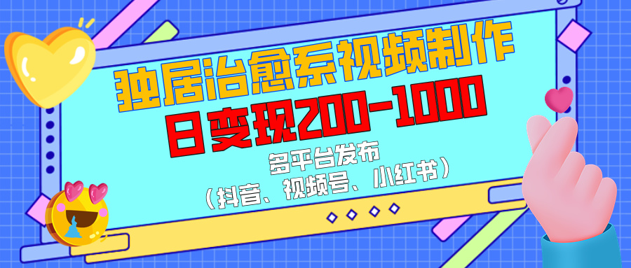 独居治愈系视频制作，多平台发布（抖音、视频号、小红书），日变现200-1000_网创工坊