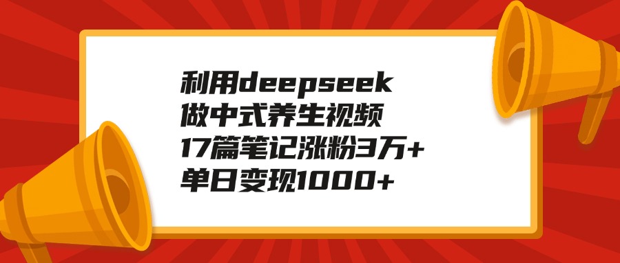 利用deepseek做中式养生视频，17篇笔记涨粉3万+，单日变现1000+_网创工坊