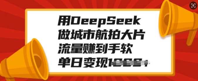 用DeepSeek做城市航拍大片，流量赚到手软，单日变现多张_网创工坊