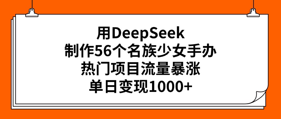 用DeepSeek制作56个名族少女手办，热门项目流量暴涨，单日变现1000+_网创工坊