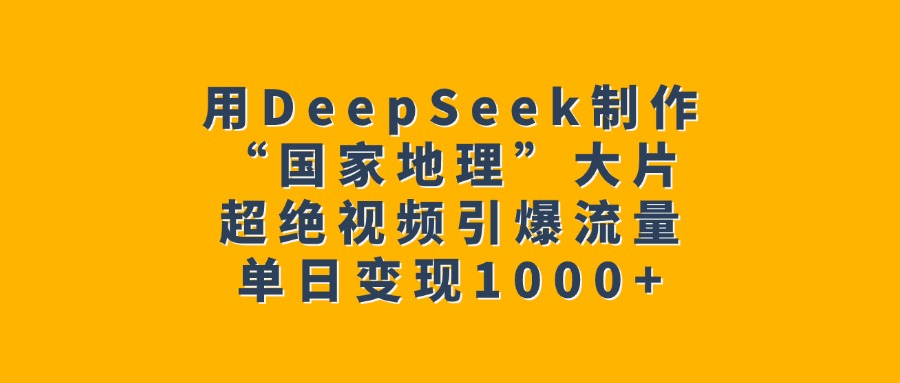 用DeepSeek制作“国家地理”大片，超绝视频引爆流量，单日变现1000+_网创工坊