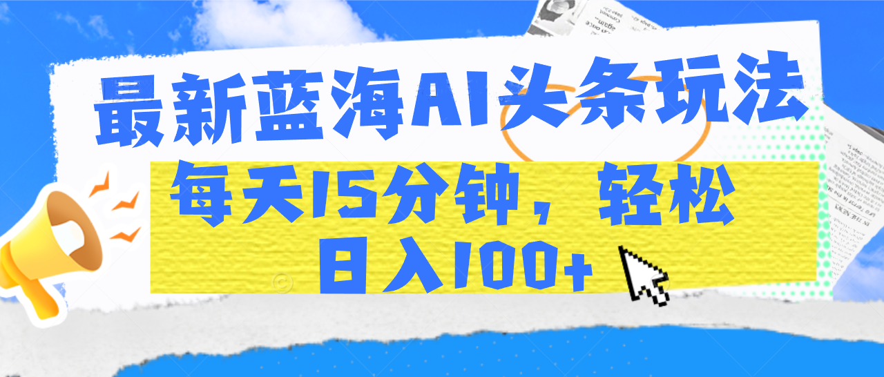 最新蓝海AI头条玩法，每天15分钟，轻松日入100+_网创工坊