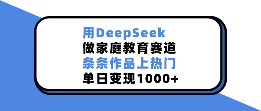 用DeepSeek做家庭教育赛道，条条作品上热门，单日变现1000+_网创工坊