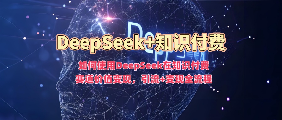 如何使用DeepSeek在知识付费赛道价值变现，引流+变现全流程_网创工坊