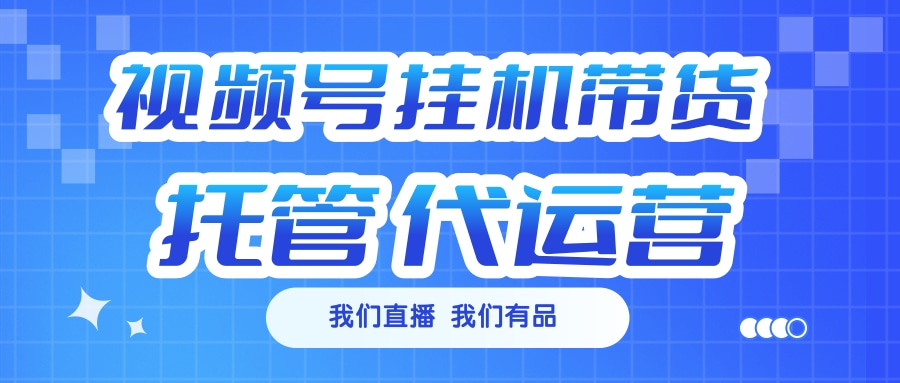 视频号挂机直播带货 全程托管代运营_网创工坊