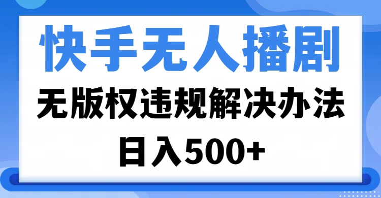 快手无人播剧，无版权违规解决办法，无人播剧日入500+_网创工坊