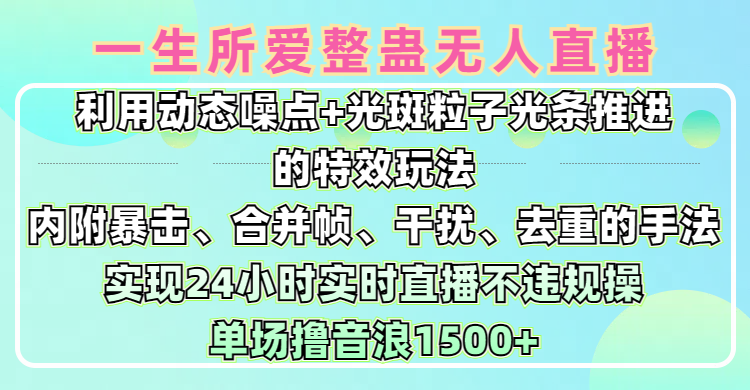 一生所爱无人整蛊升级版9.0，利用动态噪点+光斑粒子光条推进的特效玩法，内附暴击、合并帧、干扰、去重的手法，实现24小时实时直播不违规操，单场日入1500+，小白也能无脑驾驭_网创工坊