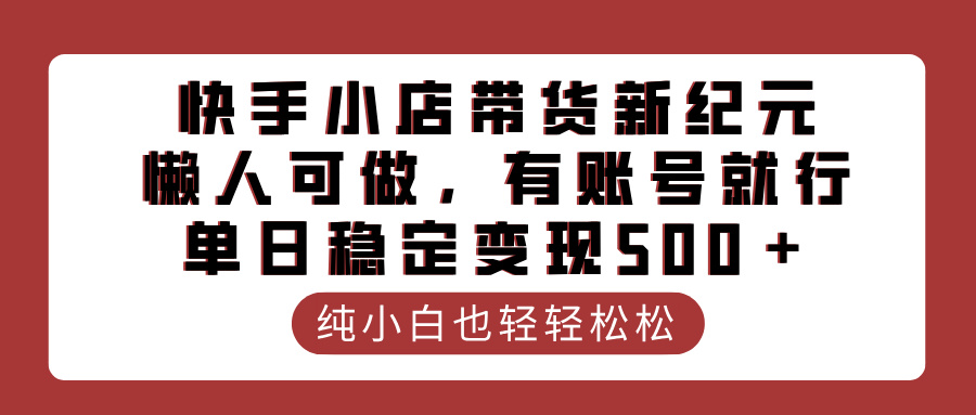 快手小店带货新纪元，懒人可做，有账号就行，单日稳定变现500＋_网创工坊