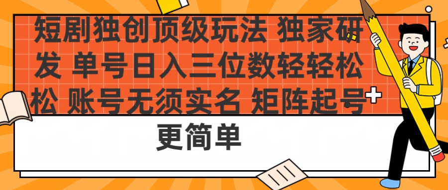 短剧独创顶级玩法 独家研发 单号日入三位数轻轻松松 账号无需实名 矩阵起号更简单_网创工坊