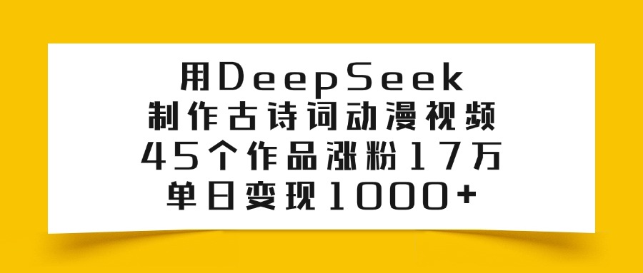 用DeepSeek制作古诗词动漫视频，45个作品涨粉17万，单日变现1000+_网创工坊