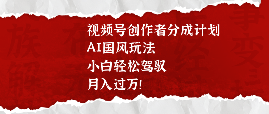 视频号创作者分成计划，AI国风玩法，小白轻松驾驭，月入过万！_网创工坊