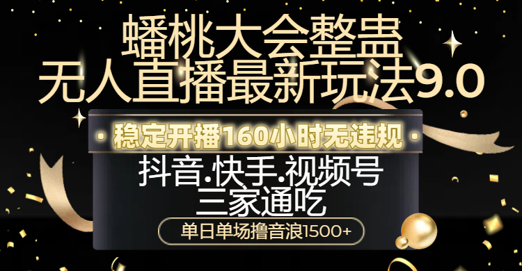 蟠桃大会整蛊无人直播新玩法9.0，稳定开播160小时无违规，抖音、快手、视频号三家通吃，单日单场撸音浪1500+_网创工坊