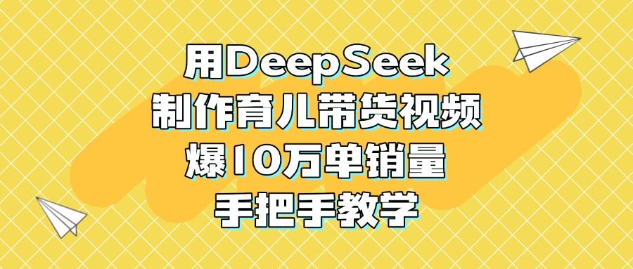 用DeepSeek制作育儿带货视频，爆10万单销量，手把手教学_网创工坊