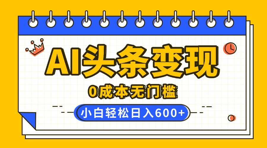 AI头条变现，0成本无门槛，简单复制粘贴，有手就行，小白轻松上手，日收益轻松600+_网创工坊