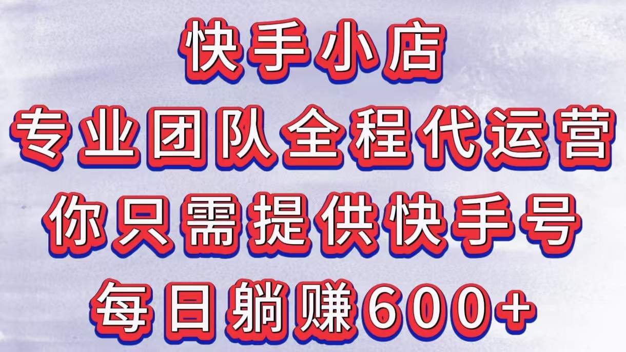 快手小店，专业团队全程代运营，你只需提供快手号，每日躺赚600+_网创工坊