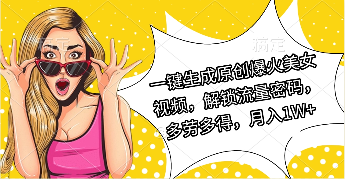 一键生成原创爆火美女视频，解锁流量密码，多劳多得，月入1W+_网创工坊